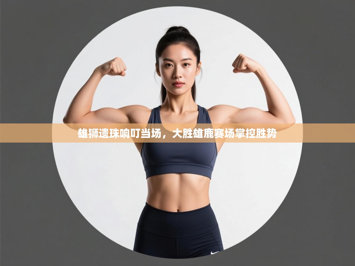 雄狮遗珠响叮当场,大胜雄鹿赛场掌控胜势 第1张