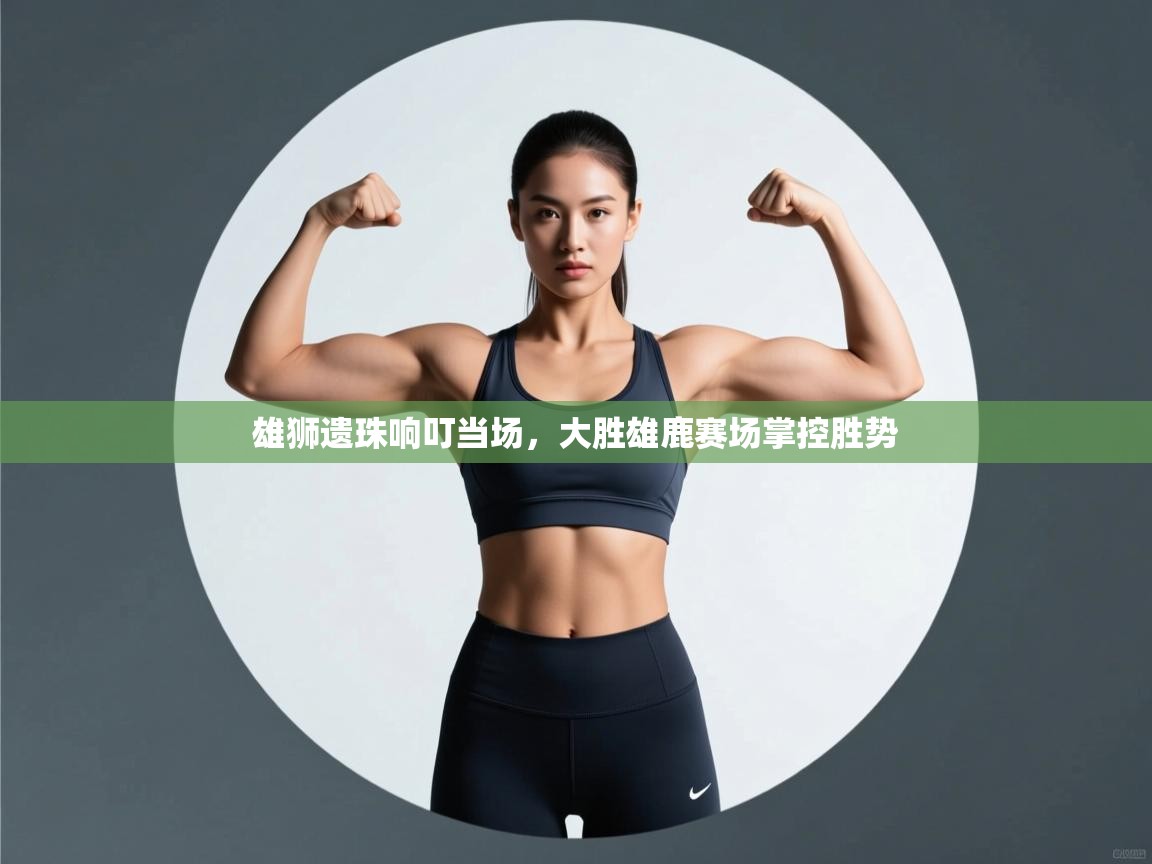 雄狮遗珠响叮当场,大胜雄鹿赛场掌控胜势 第2张