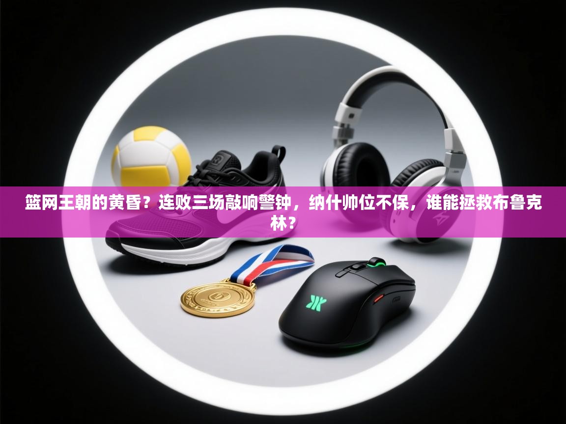 篮网王朝的黄昏？连败三场敲响警钟，纳什帅位不保，谁能拯救布鲁克林？  第1张