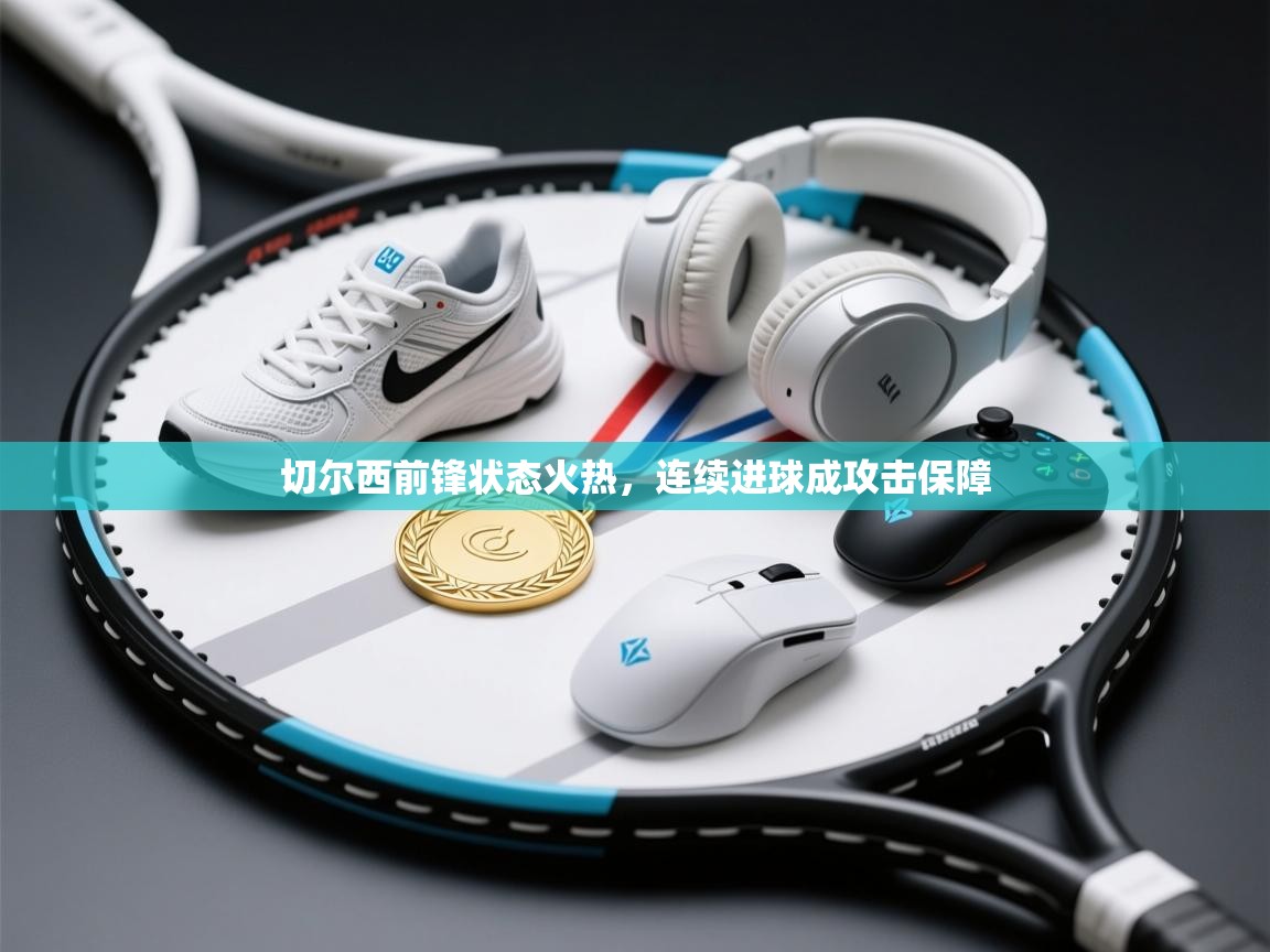 切尔西前锋状态火热，连续进球成攻击保障