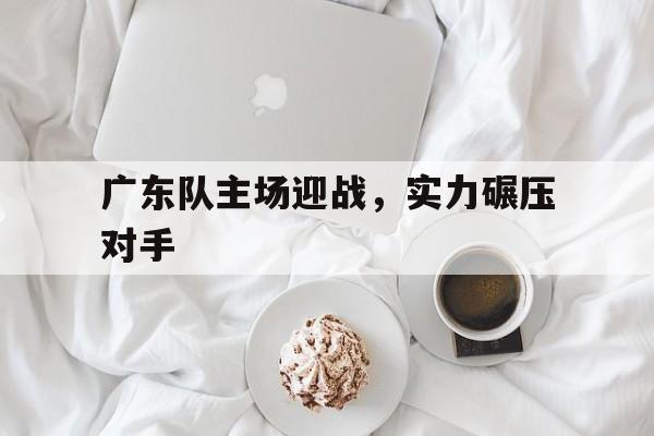 开云体育网页版-广东队主场迎战，实力碾压对手